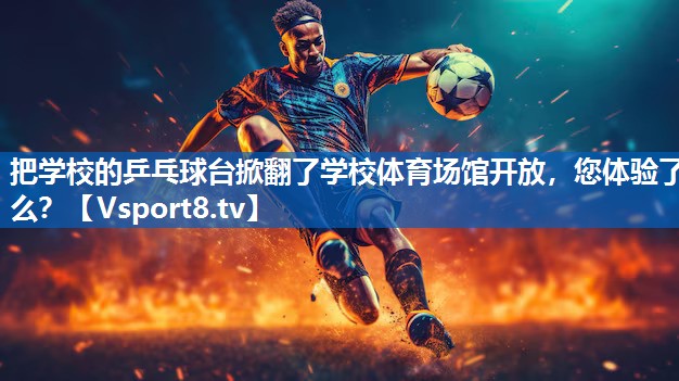 把学校的乒乓球台掀翻了学校体育场馆开放，您体验了么？