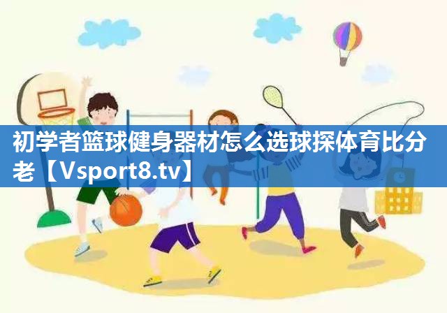 初学者篮球健身器材怎么选球探体育比分老