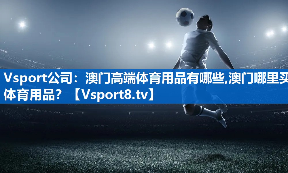 Vsport公司：澳门高端体育用品有哪些,澳门哪里买体育用品？