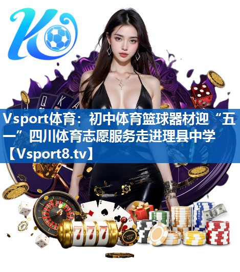 Vsport体育：初中体育篮球器材迎“五一”四川体育志愿服务走进理县中学