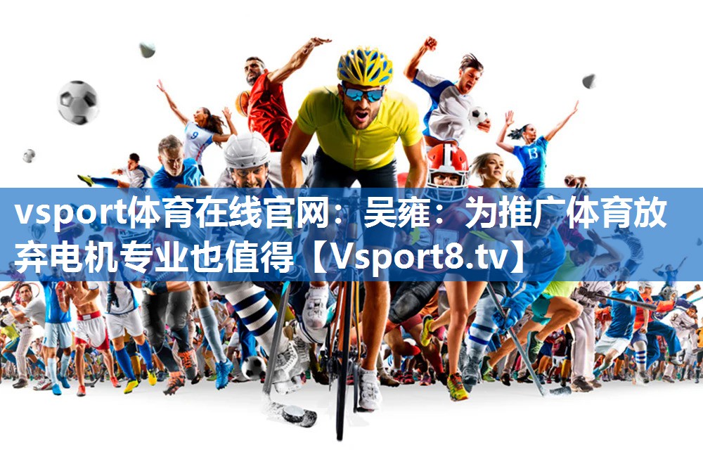 vsport体育在线官网：吴雍：为推广体育放弃电机专业也值得