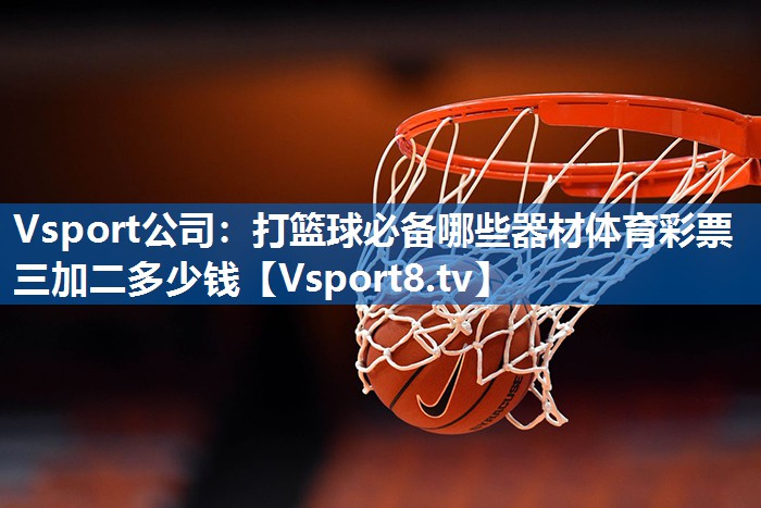 Vsport公司：打篮球必备哪些器材体育彩票三加二多少钱