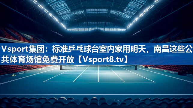 Vsport集团：标准乒乓球台室内家用明天，南昌这些公共体育场馆免费开放
