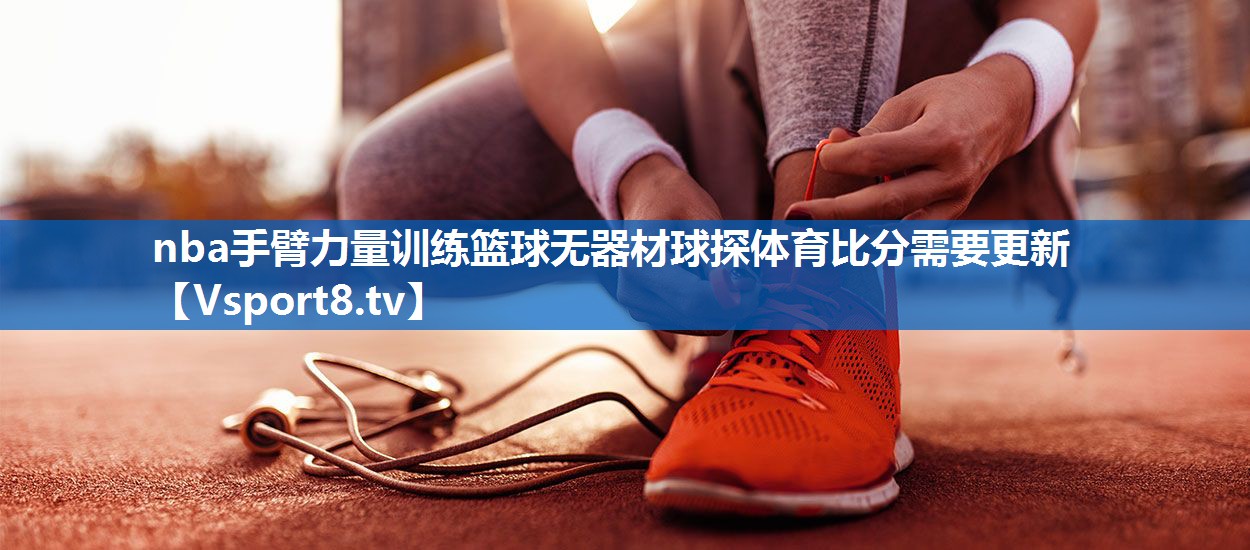 nba手臂力量训练篮球无器材球探体育比分需要更新