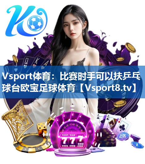Vsport体育：比赛时手可以扶乒乓球台欧宝足球体育