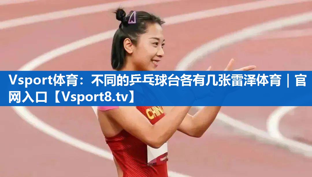 Vsport体育：不同的乒乓球台各有几张雷泽体育｜官网入口