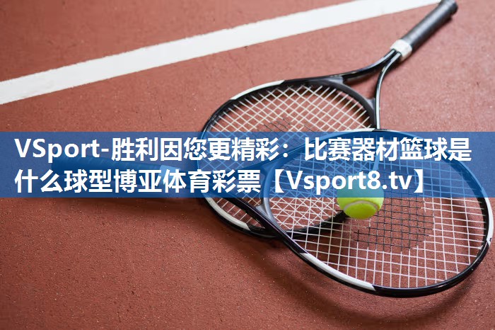 VSport-胜利因您更精彩：比赛器材篮球是什么球型博亚体育彩票