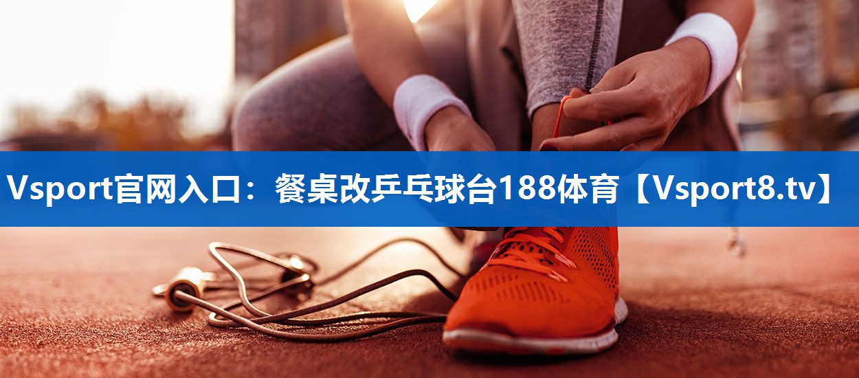 Vsport官网入口：餐桌改乒乓球台188体育