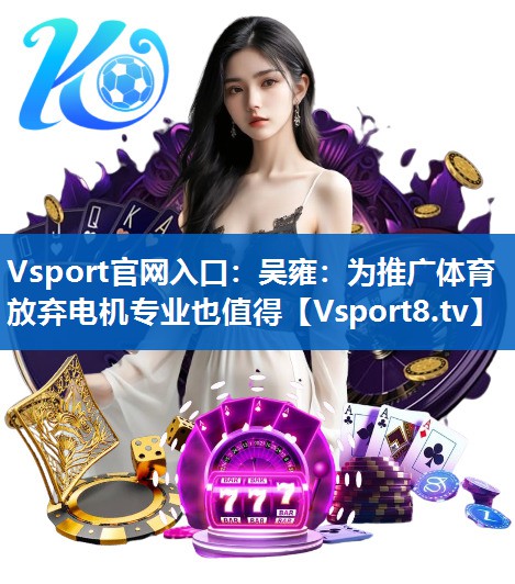 Vsport官网入口：吴雍：为推广体育放弃电机专业也值得