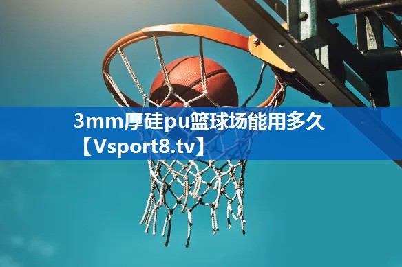 3mm厚硅pu篮球场能用多久