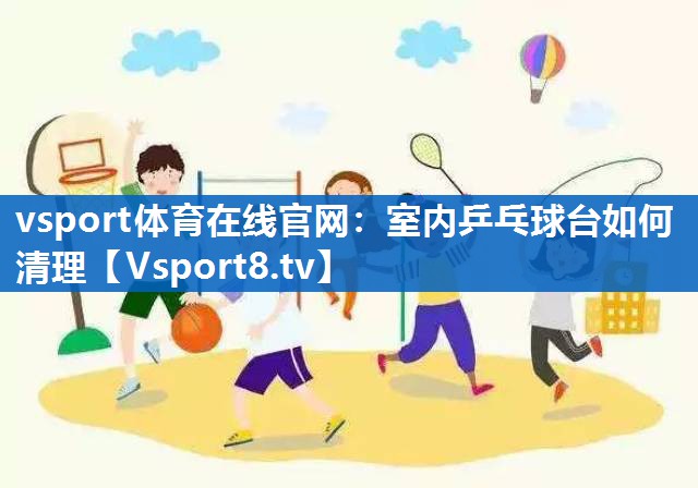 vsport体育在线官网：室内乒乓球台如何清理