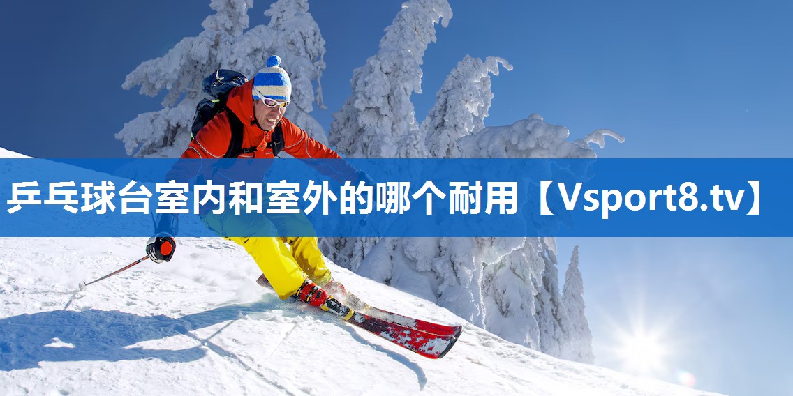 乒乓球台室内和室外的哪个耐用