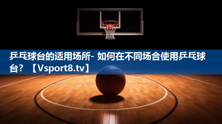 乒乓球台的适用场所- 如何在不同场合使用乒乓球台？