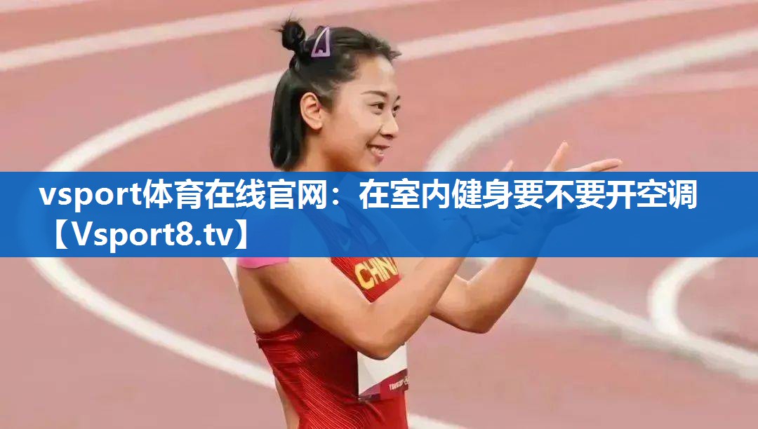 vsport体育在线官网：在室内健身要不要开空调