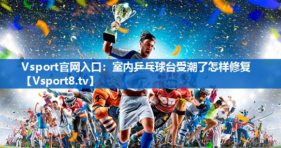 Vsport官网入口：室内乒乓球台受潮了怎样修复
