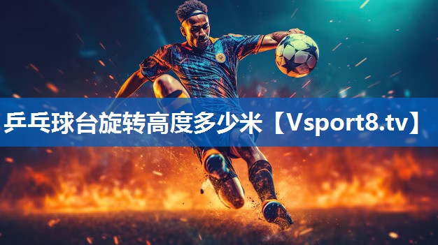 乒乓球台旋转高度多少米 乒乓球台旋转高度多少米