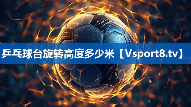 乒乓球台旋转高度多少米 乒乓球台旋转高度多少米