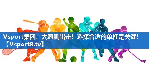 大胸肌出击!选择合适的单杠是关键! 大胸肌出击!选择合适的单杠是关键!