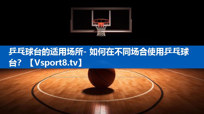 乒乓球台的适用场所- 如何在不同场合使用乒乓球台? 乒乓球台的适用场所- 如何在不同场合使用乒乓球台?
