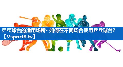 乒乓球台的适用场所- 如何在不同场合使用乒乓球台? 乒乓球台的适用场所- 如何在不同场合使用乒乓球台?