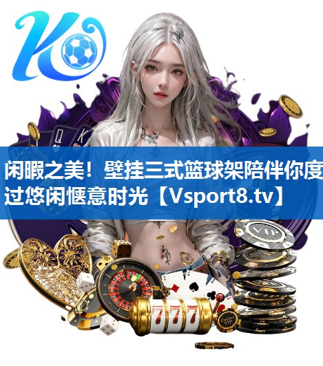 闲暇之美!壁挂三式篮球架陪伴你度过悠闲惬意时光 闲暇之美!壁挂三式篮球架陪伴你度过悠闲惬意时光