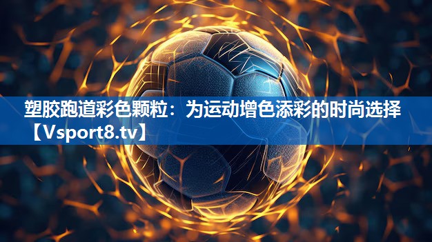 塑胶跑道彩色颗粒：为运动增色添彩的时尚选择